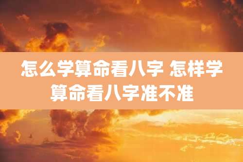怎么学算命看八字 怎样学算命看八字准不准
