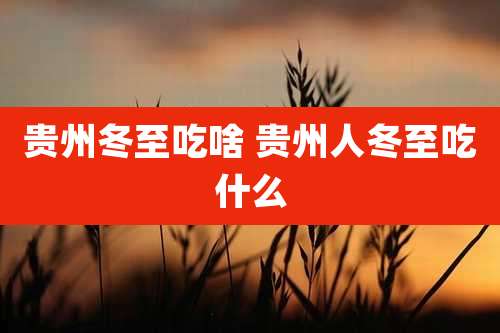 贵州冬至吃啥 贵州人冬至吃什么