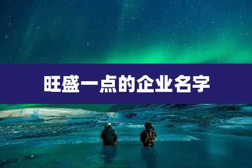 旺盛一点的企业名字