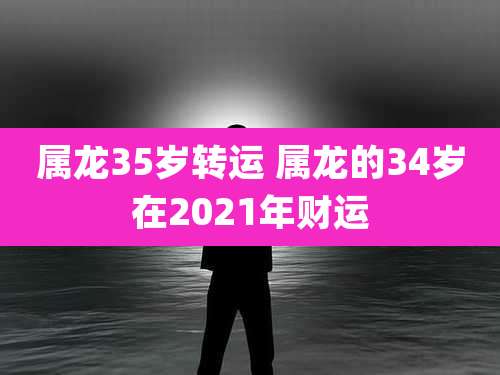 属龙35岁转运 属龙的34岁在2021年财运