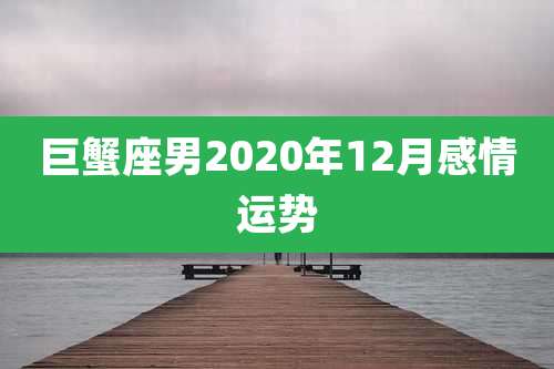 巨蟹座男2020年12月感情运势
