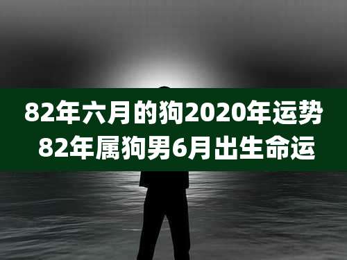 82年六月的狗2020年运势 82年属狗男6月出生命运