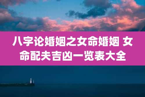 八字论婚姻之女命婚姻 女命配夫吉凶一览表大全