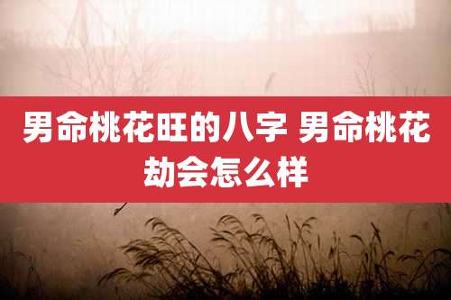 男命桃花旺的八字 男命桃花劫会怎么样