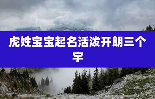 虎姓宝宝起名活泼开朗三个字