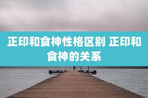 正印和食神性格区别 正印和食神的关系