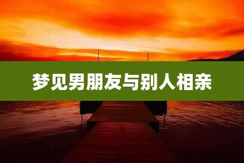梦见男朋友与别人相亲