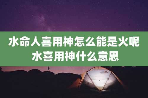 水命人喜用神怎么能是火呢 水喜用神什么意思