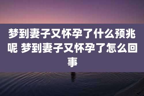 梦到妻子又怀孕了什么预兆呢 梦到妻子又怀孕了怎么回事