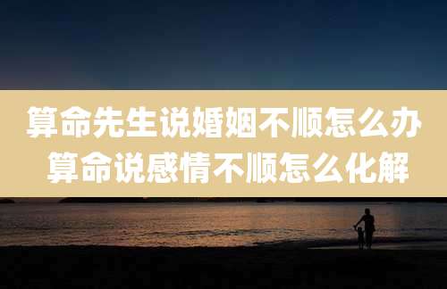 算命先生说婚姻不顺怎么办 算命说感情不顺怎么化解