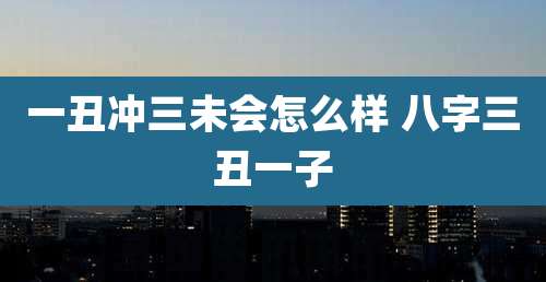 一丑冲三未会怎么样 八字三丑一子