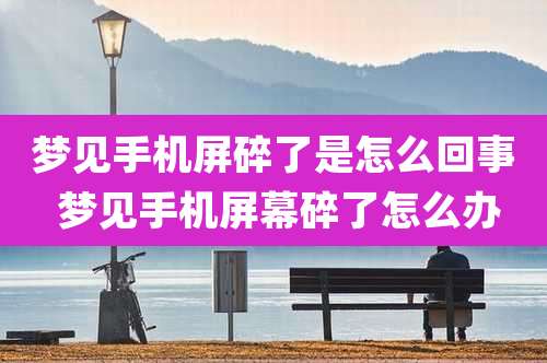 梦见手机屏碎了是怎么回事 梦见手机屏幕碎了怎么办