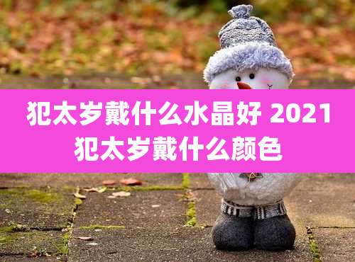 犯太岁戴什么水晶好 2021犯太岁戴什么颜色