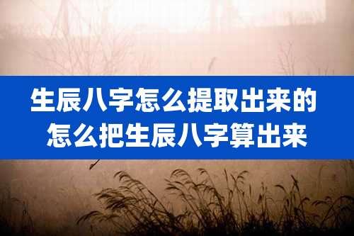 生辰八字怎么提取出来的 怎么把生辰八字算出来