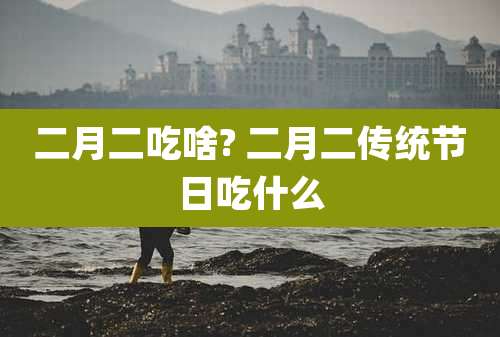 二月二吃啥? 二月二传统节日吃什么