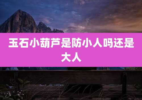 玉石小葫芦是防小人吗还是大人