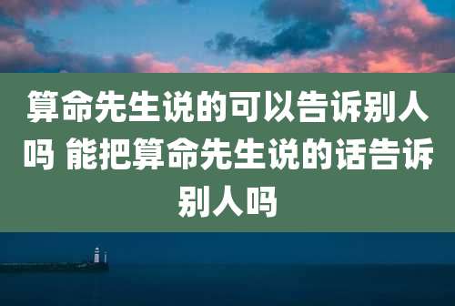 算命先生说的可以告诉别人吗 能把算命先生说的话告诉别人吗