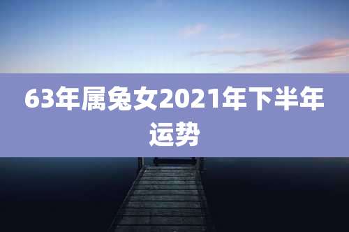 63年属兔女2021年下半年运势