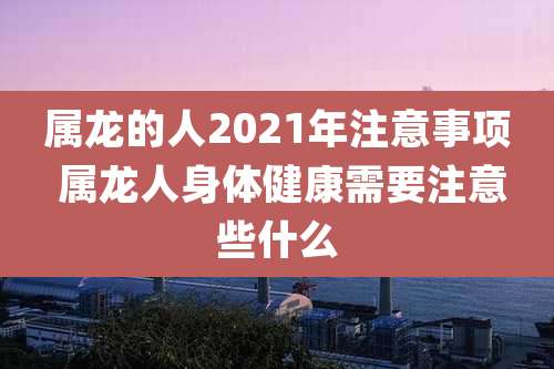 属龙的人2021年注意事项 属龙人身体健康需要注意些什么