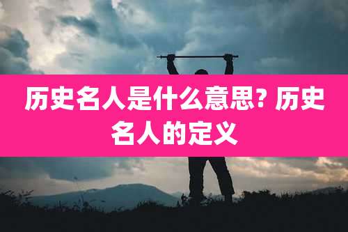 历史名人是什么意思? 历史名人的定义