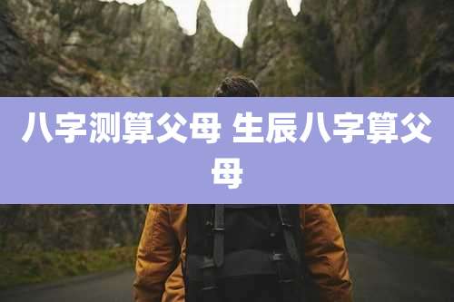 八字测算父母 生辰八字算父母