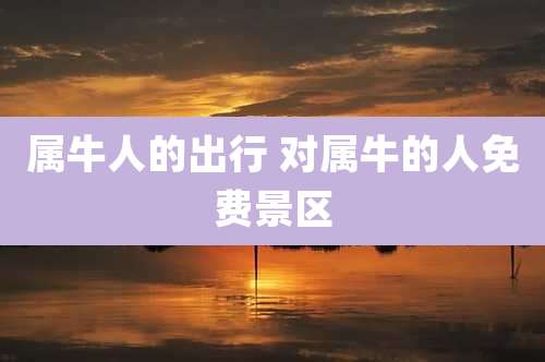 属牛人的出行 对属牛的人免费景区