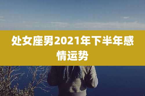 处女座男2021年下半年感情运势