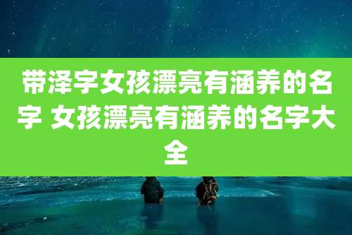 带泽字女孩漂亮有涵养的名字 女孩漂亮有涵养的名字大全