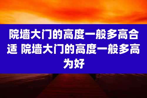 院墙大门的高度一般多高合适 院墙大门的高度一般多高为好