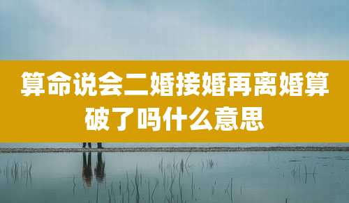 算命说会二婚接婚再离婚算破了吗什么意思