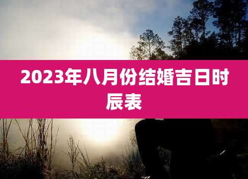 2023年八月份结婚吉日时辰表