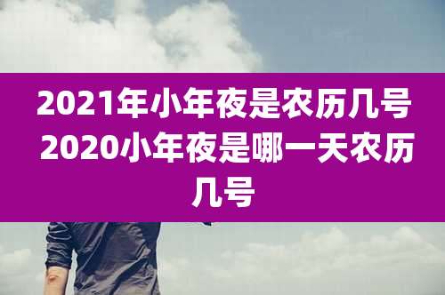 2021年小年夜是农历几号 2020小年夜是哪一天农历几号