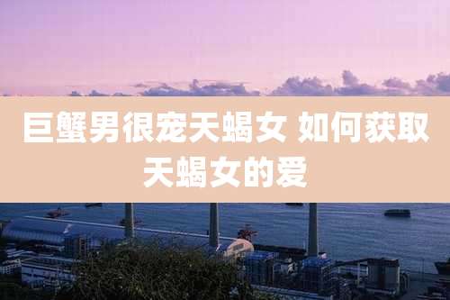 巨蟹男很宠天蝎女 如何获取天蝎女的爱