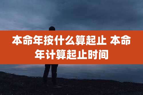 本命年按什么算起止 本命年计算起止时间