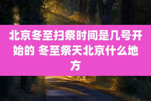 北京冬至扫祭时间是几号开始的 冬至祭天北京什么地方