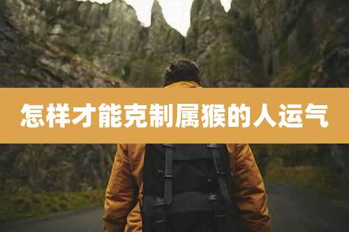 怎样才能克制属猴的人运气