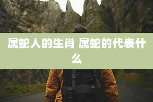 属蛇人的生肖 属蛇的代表什么