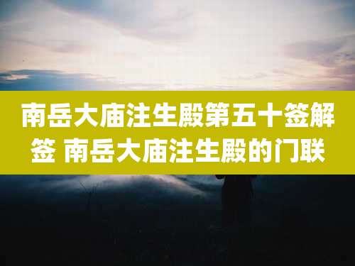 南岳大庙注生殿第五十签解签 南岳大庙注生殿的门联