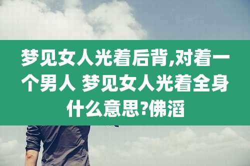 梦见女人光着后背,对着一个男人 梦见女人光着全身什么意思?佛滔