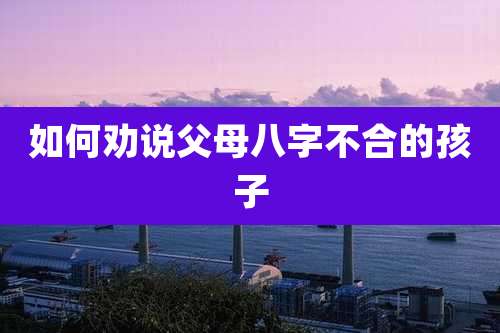 如何劝说父母八字不合的孩子