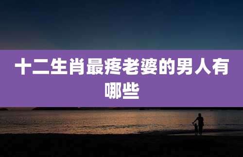 十二生肖最疼老婆的男人有哪些