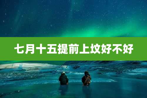 七月十五提前上坟好不好