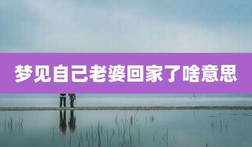 梦见自己老婆回家了啥意思