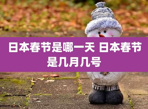 日本春节是哪一天 日本春节是几月几号