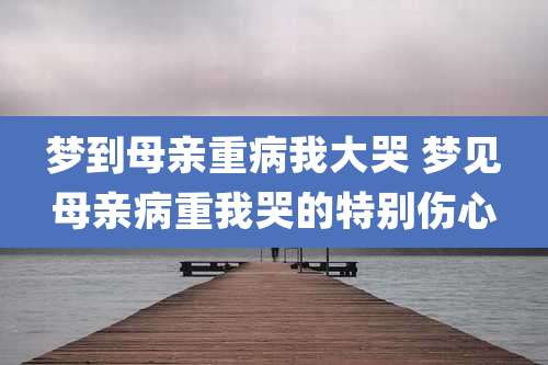 梦到母亲重病我大哭 梦见母亲病重我哭的特别伤心