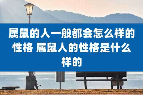 属鼠的人一般都会怎么样的性格 属鼠人的性格是什么样的