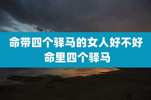 命带四个驿马的女人好不好 命里四个驿马