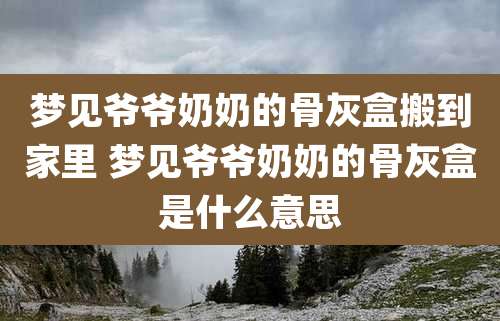 梦见爷爷奶奶的骨灰盒搬到家里 梦见爷爷奶奶的骨灰盒是什么意思