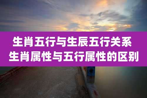 生肖五行与生辰五行关系 生肖属性与五行属性的区别