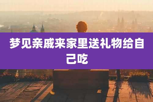 梦见亲戚来家里送礼物给自己吃